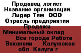 Продавец-логист › Название организации ­ Лидер Тим, ООО › Отрасль предприятия ­ Продажи › Минимальный оклад ­ 14 000 - Все города Работа » Вакансии   . Калужская обл.,Калуга г.